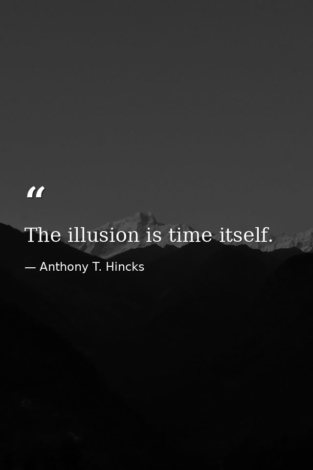 The illusion is time itself. — Anthony T. Hincks