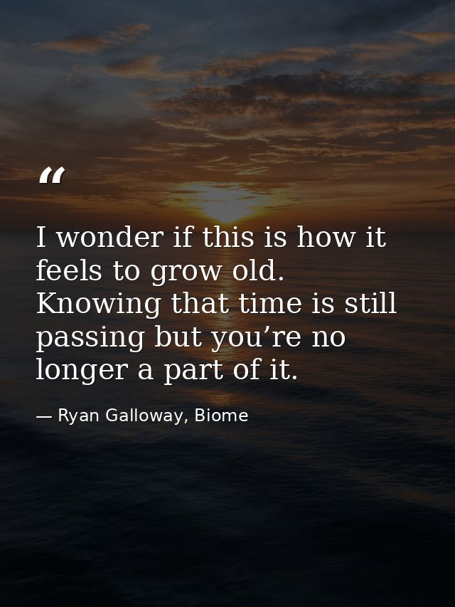 I wonder if this is how it feels to grow old. Knowing that time is still passing but you’re no longer a part of it. — Ryan Galloway, Biome