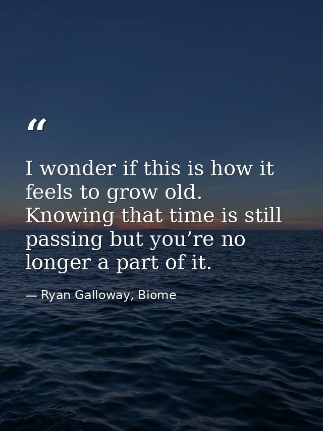 I wonder if this is how it feels to grow old. Knowing that time is still passing but you’re no longer a part of it. — Ryan Galloway, Biome