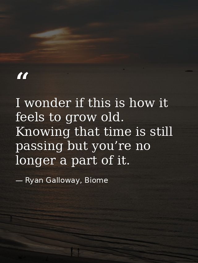 I wonder if this is how it feels to grow old. Knowing that time is still passing but you’re no longer a part of it. — Ryan Galloway, Biome
