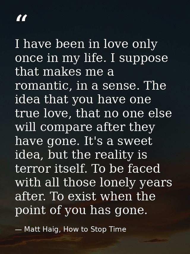 I have been in love only once in my life. I suppose that makes me a romantic, in a sense. The idea that you have one tru — Matt Haig, How to Stop Time