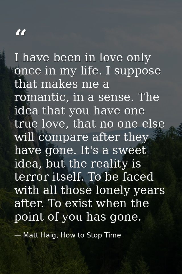 I have been in love only once in my life. I suppose that makes me a romantic, in a sense. The idea that you have one tru — Matt Haig, How to Stop Time