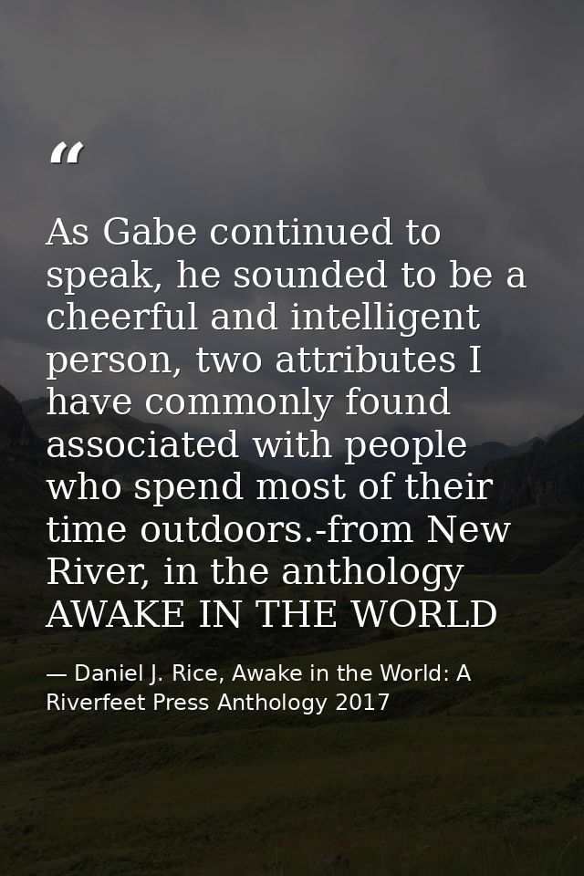 As Gabe continued to speak, he sounded to be a cheerful and intelligent person, two attributes I have commonly found ass — Daniel J. Rice, Awake in the World: A Riverfeet Press Anthology 2017