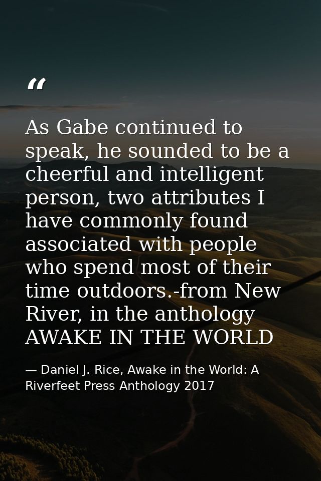 As Gabe continued to speak, he sounded to be a cheerful and intelligent person, two attributes I have commonly found ass — Daniel J. Rice, Awake in the World: A Riverfeet Press Anthology 2017