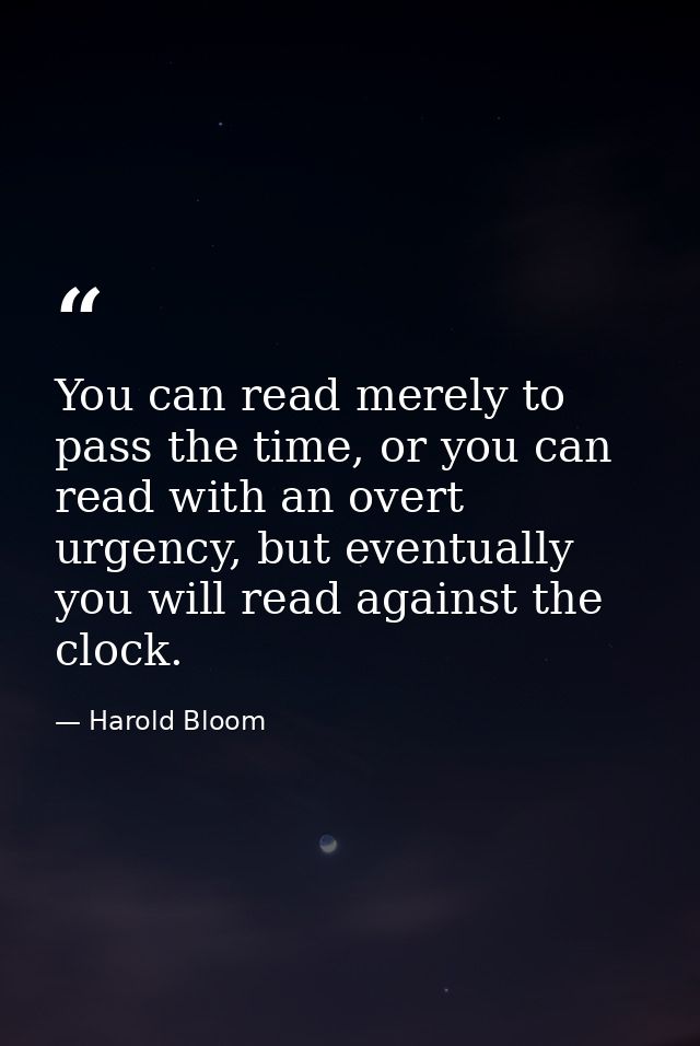 You can read merely to pass the time, or you can read with an overt urgency, but eventually you will read against the cl — Harold Bloom
