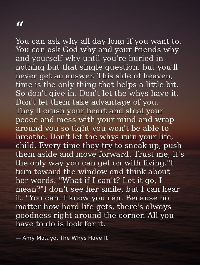 You can ask why all day long if you want to. You can ask God why and your friends why and yourself why until you're buri — Amy Matayo, The Whys Have It