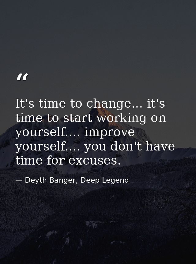 It's time to change... it's time to start working on yourself.... improve yourself.... you don't have time for excuses. — Deyth Banger, Deep Legend