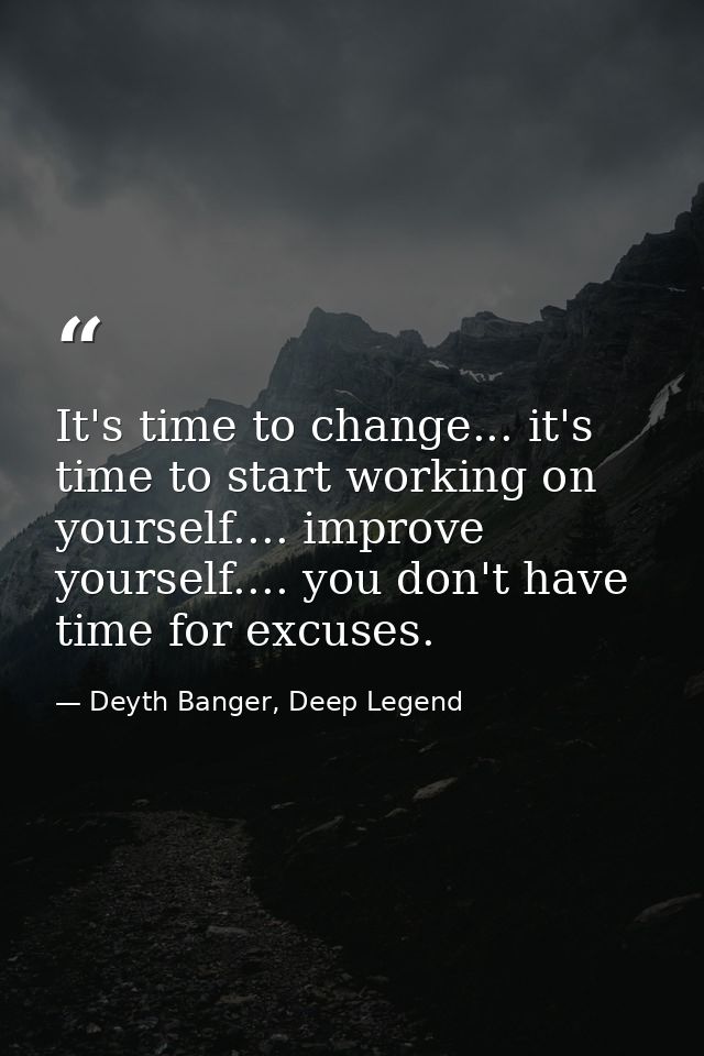 It's time to change... it's time to start working on yourself.... improve yourself.... you don't have time for excuses. — Deyth Banger, Deep Legend