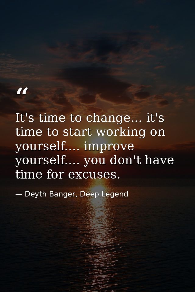 It's time to change... it's time to start working on yourself.... improve yourself.... you don't have time for excuses. — Deyth Banger, Deep Legend