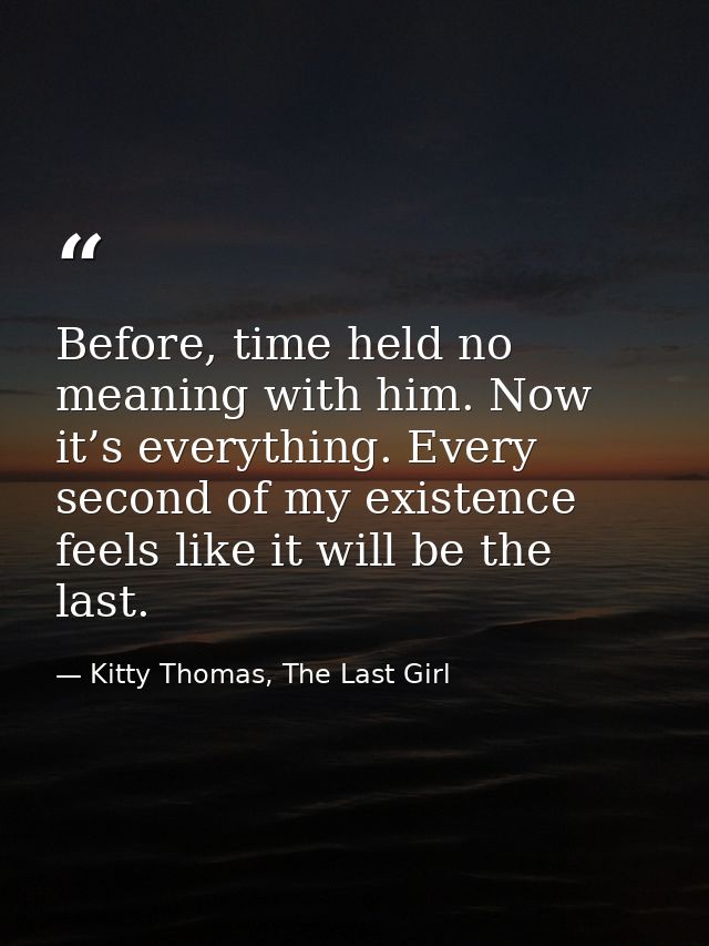 Before, time held no meaning with him. Now it’s everything. Every second of my existence feels like it will be the last. — Kitty Thomas, The Last Girl