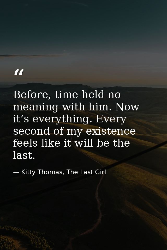 Before, time held no meaning with him. Now it’s everything. Every second of my existence feels like it will be the last. — Kitty Thomas, The Last Girl