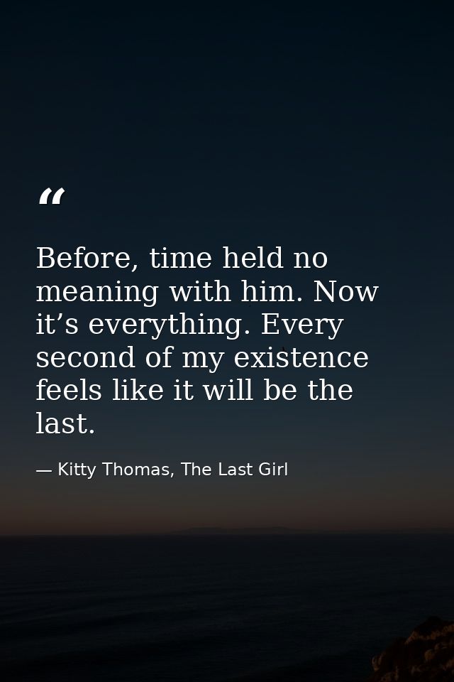 Before, time held no meaning with him. Now it’s everything. Every second of my existence feels like it will be the last. — Kitty Thomas, The Last Girl