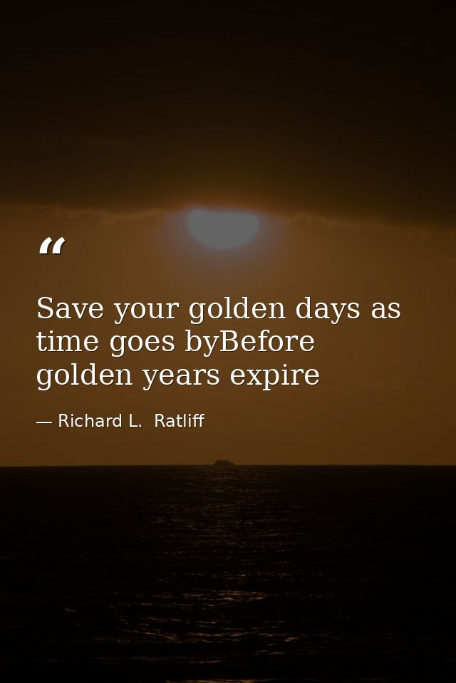 Save your golden days as time goes byBefore golden years expire — Richard L.  Ratliff