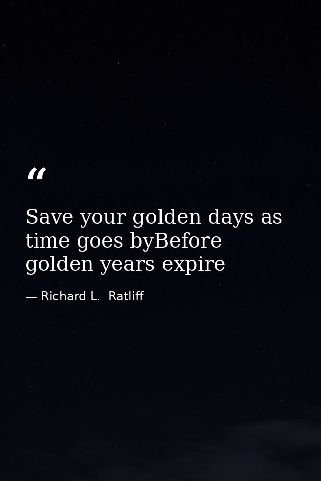 Save your golden days as time goes byBefore golden years expire — Richard L.  Ratliff
