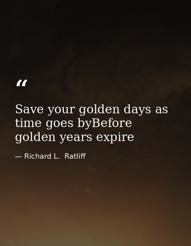 Save your golden days as time goes byBefore golden years expire — Richard L.  Ratliff