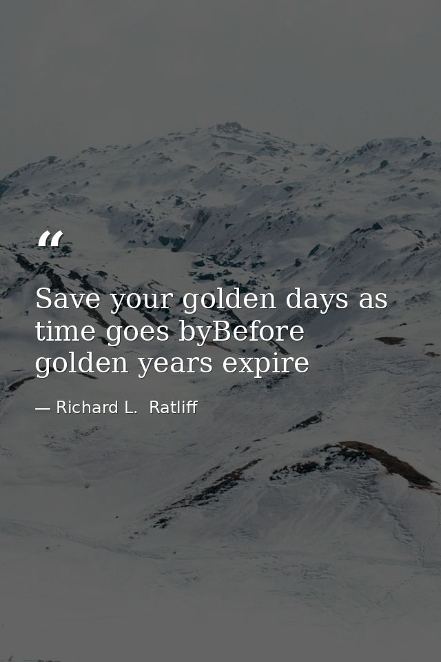 Save your golden days as time goes byBefore golden years expire — Richard L.  Ratliff