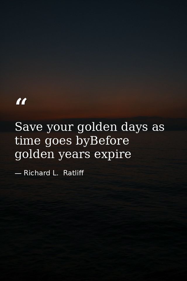 Save your golden days as time goes byBefore golden years expire — Richard L.  Ratliff