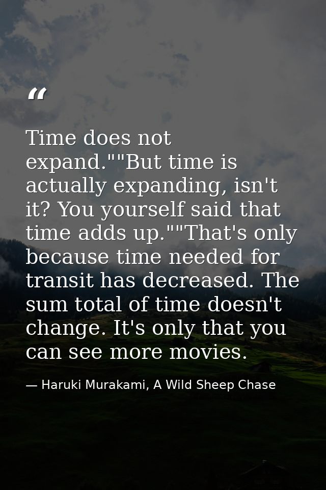 Time does not expand.""But time is actually expanding, isn't it? You yourself said that time adds up.""That's only becau — Haruki Murakami, A Wild Sheep Chase