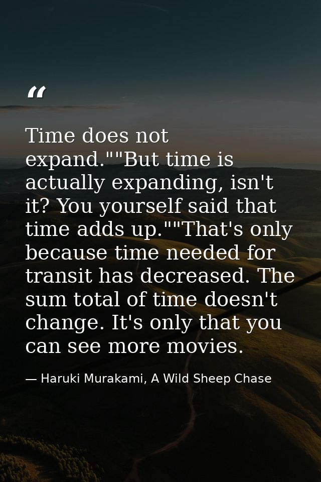 Time does not expand.""But time is actually expanding, isn't it? You yourself said that time adds up.""That's only becau — Haruki Murakami, A Wild Sheep Chase