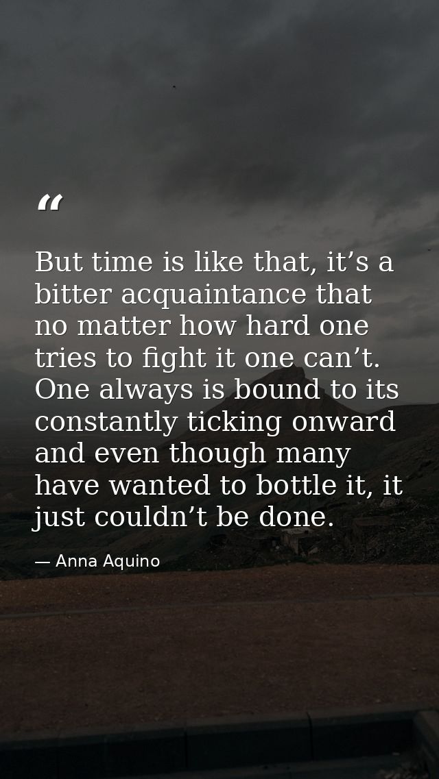 But time is like that, it’s a bitter acquaintance that no matter how hard one tries to fight it one can’t. One always is — Anna Aquino