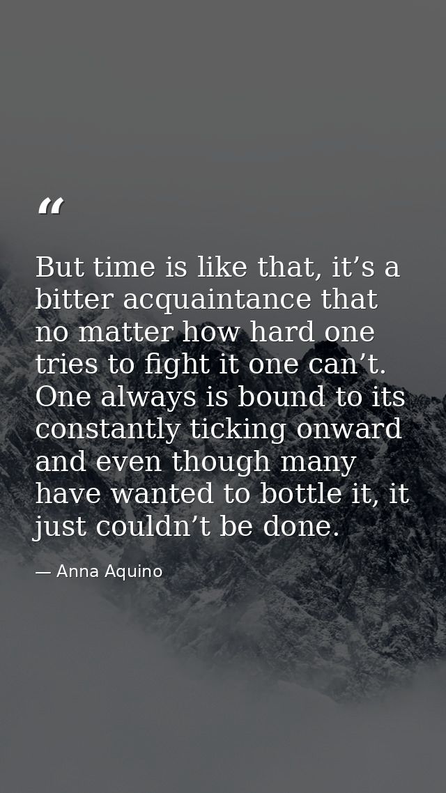 But time is like that, it’s a bitter acquaintance that no matter how hard one tries to fight it one can’t. One always is — Anna Aquino