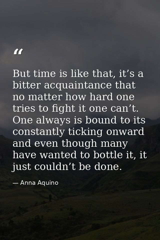 But time is like that, it’s a bitter acquaintance that no matter how hard one tries to fight it one can’t. One always is — Anna Aquino