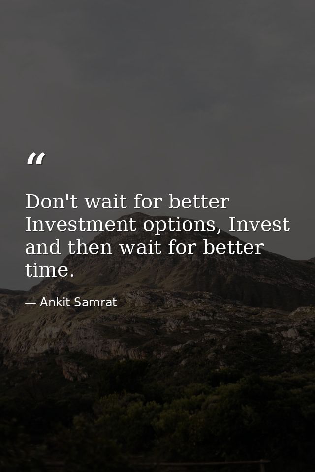 Don't wait for better Investment options, Invest and then wait for better time. — Ankit Samrat