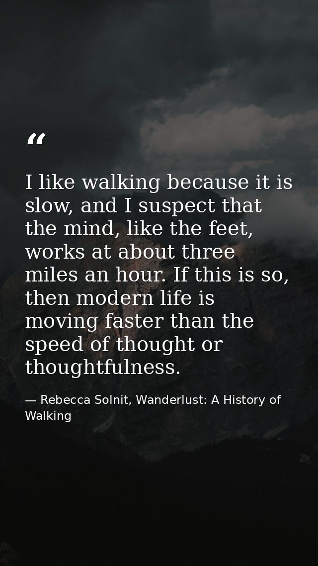 I like walking because it is slow, and I suspect that the mind, like the feet, works at about three miles an hour. If th — Rebecca Solnit, Wanderlust: A History of Walking