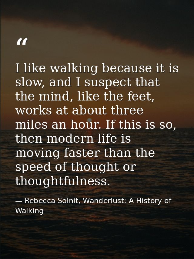 I like walking because it is slow, and I suspect that the mind, like the feet, works at about three miles an hour. If th — Rebecca Solnit, Wanderlust: A History of Walking