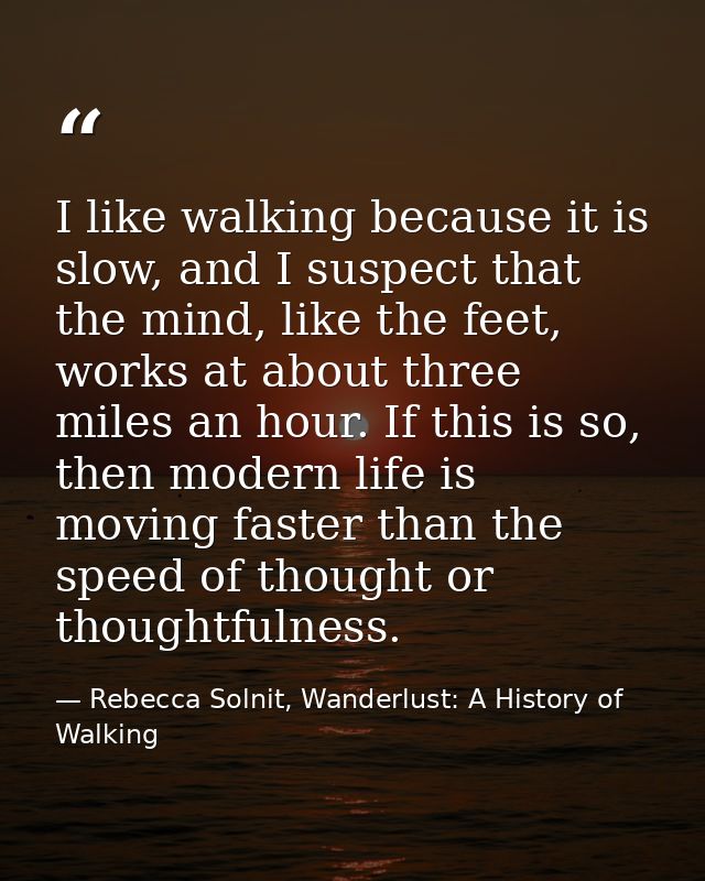 I like walking because it is slow, and I suspect that the mind, like the feet, works at about three miles an hour. If th — Rebecca Solnit, Wanderlust: A History of Walking