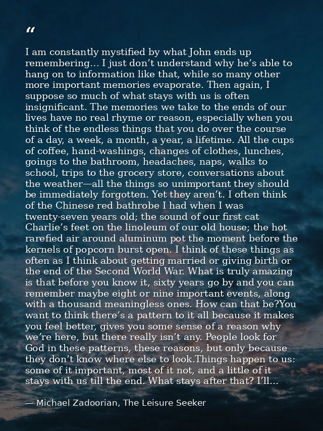 I am constantly mystified by what John ends up remembering… I just don’t understand why he’s able to hang on to informat — Michael Zadoorian, The Leisure Seeker