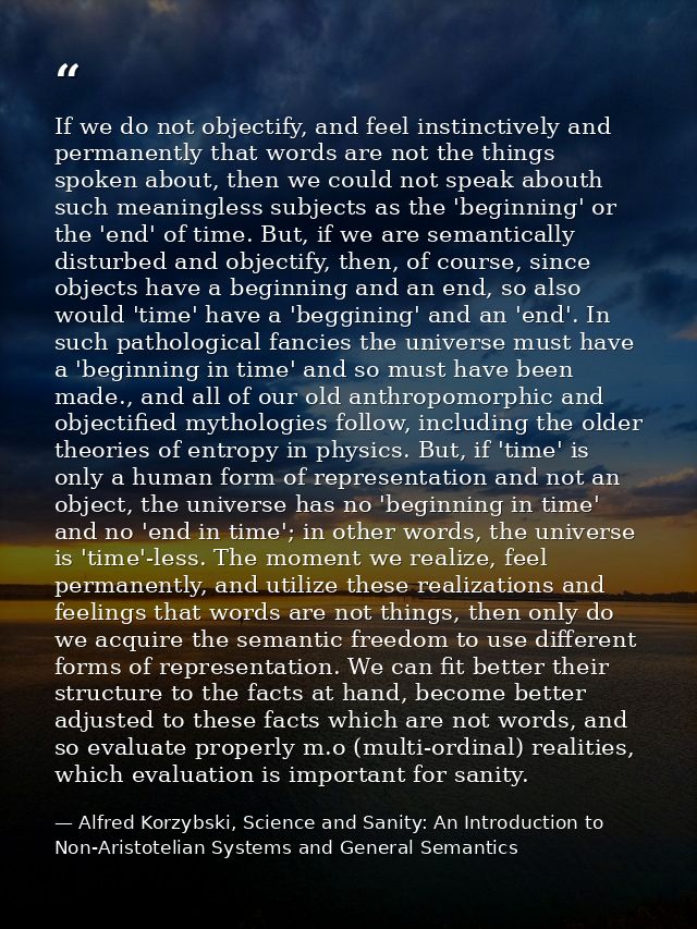 If we do not objectify, and feel instinctively and permanently that words are not the things spoken about, then we could — Alfred Korzybski, Science and Sanity: An Introduction to Non-Aristotelian Systems and General Semantics