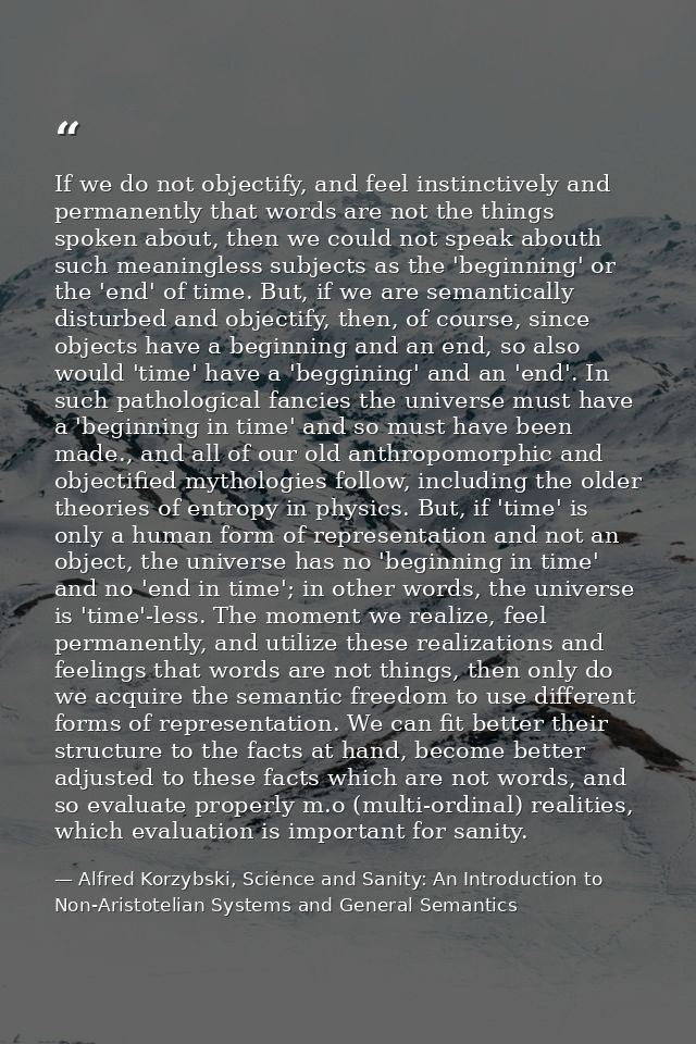 If we do not objectify, and feel instinctively and permanently that words are not the things spoken about, then we could — Alfred Korzybski, Science and Sanity: An Introduction to Non-Aristotelian Systems and General Semantics