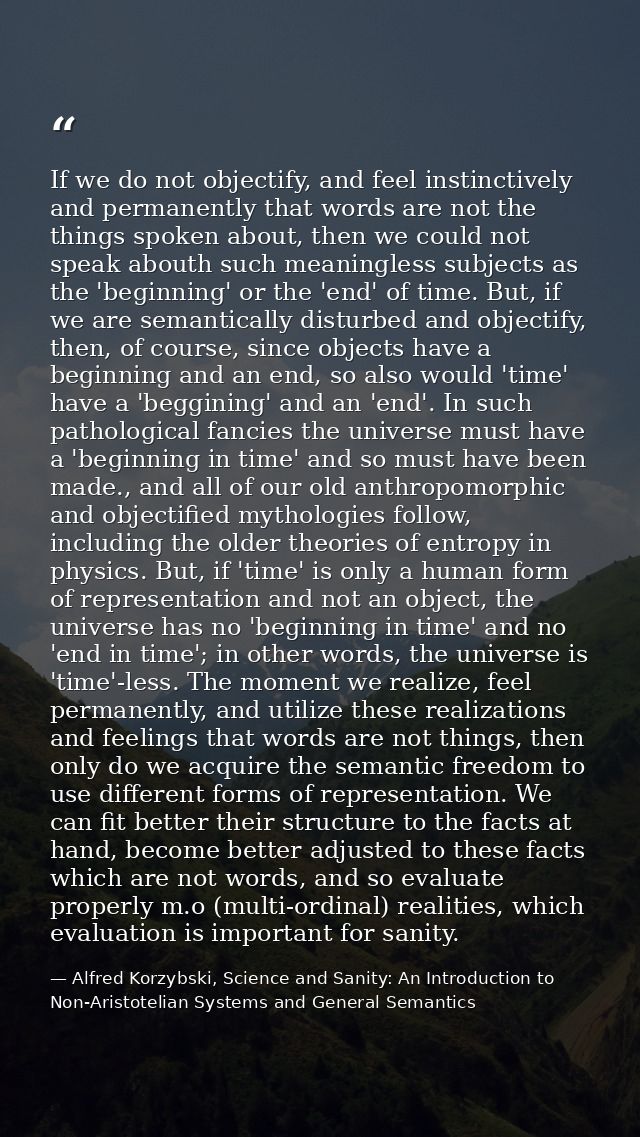 If we do not objectify, and feel instinctively and permanently that words are not the things spoken about, then we could — Alfred Korzybski, Science and Sanity: An Introduction to Non-Aristotelian Systems and General Semantics