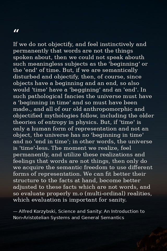 If we do not objectify, and feel instinctively and permanently that words are not the things spoken about, then we could — Alfred Korzybski, Science and Sanity: An Introduction to Non-Aristotelian Systems and General Semantics