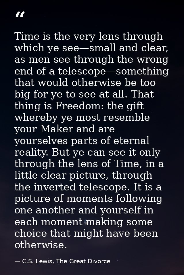 Time is the very lens through which ye see—small and clear, as men see through the wrong end of a telescope—something th — C.S. Lewis, The Great Divorce