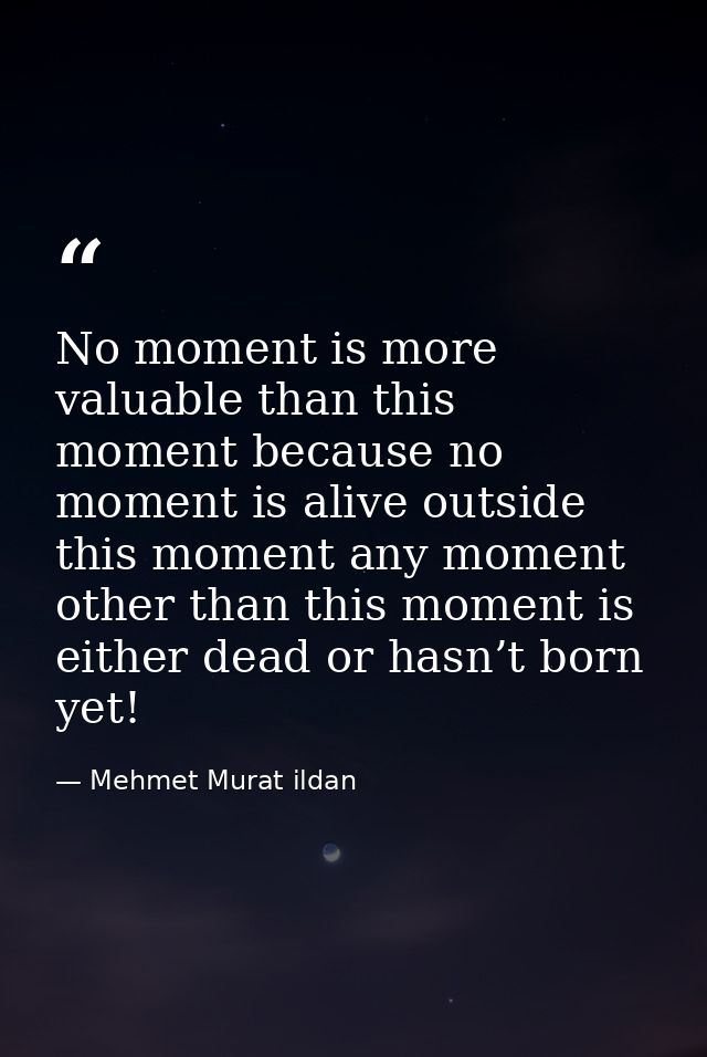 No moment is more valuable than this moment because no moment is alive outside this moment any moment other than this mo — Mehmet Murat ildan