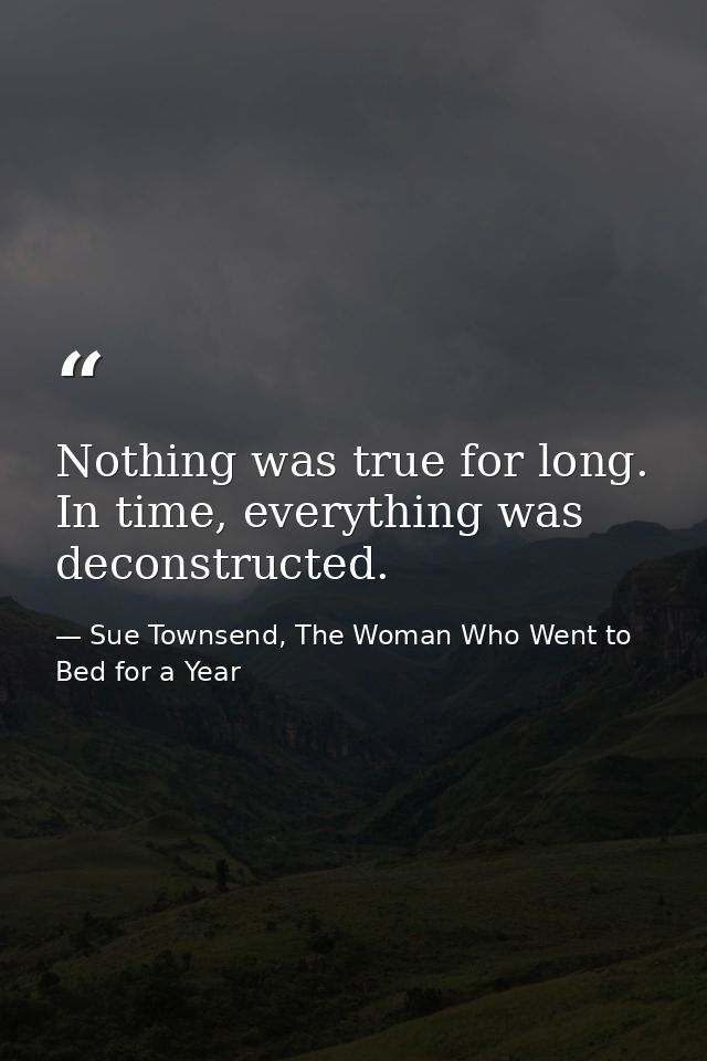 Nothing was true for long. In time, everything was deconstructed. — Sue Townsend, The Woman Who Went to Bed for a Year
