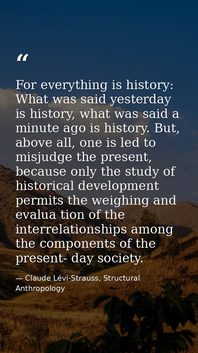 For everything is history: What was said yesterday is history, what was said a minute ago is history. But, above all, on — Claude Lévi-Strauss, Structural Anthropology