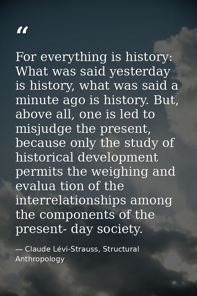 For everything is history: What was said yesterday is history, what was said a minute ago is history. But, above all, on — Claude Lévi-Strauss, Structural Anthropology