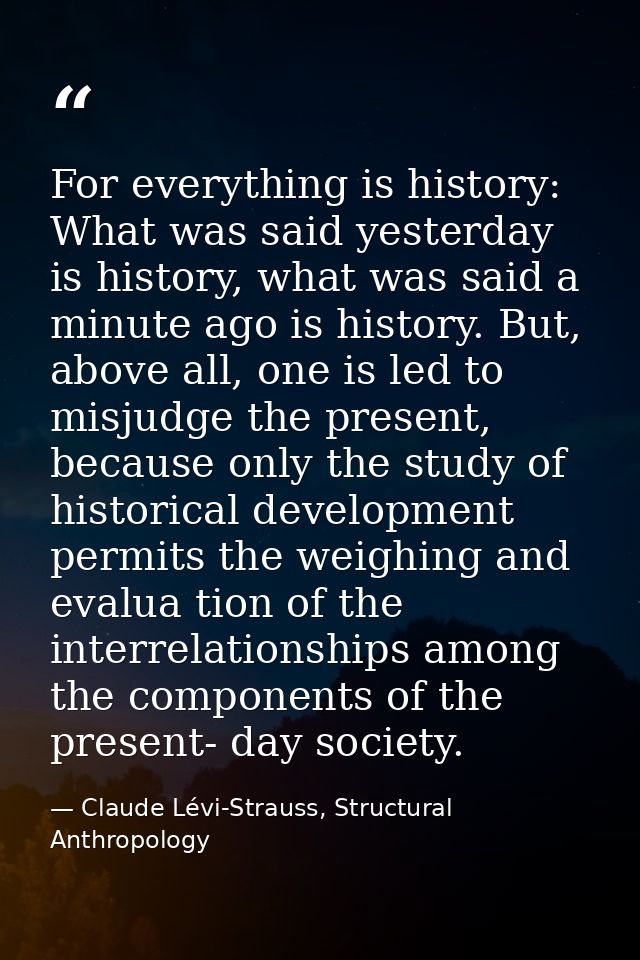 For everything is history: What was said yesterday is history, what was said a minute ago is history. But, above all, on — Claude Lévi-Strauss, Structural Anthropology