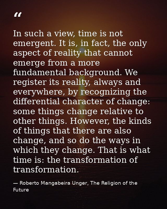 In such a view, time is not emergent. It is, in fact, the only aspect of reality that cannot emerge from a more fundamen — Roberto Mangabeira Unger, The Religion of the Future