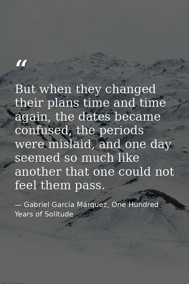 But when they changed their plans time and time again, the dates became confused, the periods were mislaid, and one day  — Gabriel García Márquez, One Hundred Years of Solitude