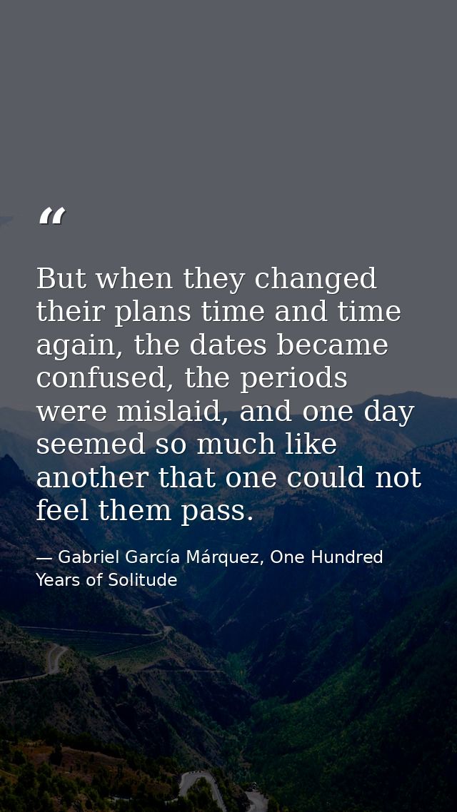 But when they changed their plans time and time again, the dates became confused, the periods were mislaid, and one day  — Gabriel García Márquez, One Hundred Years of Solitude