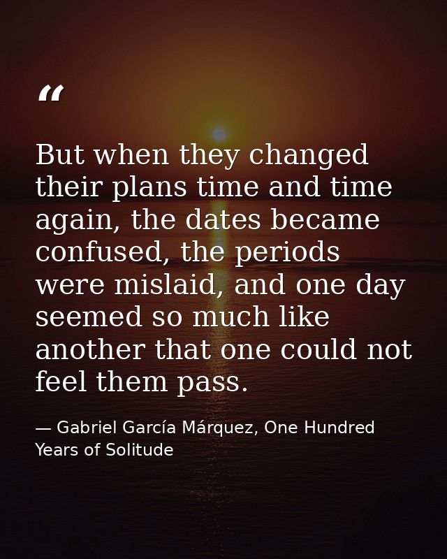 But when they changed their plans time and time again, the dates became confused, the periods were mislaid, and one day  — Gabriel García Márquez, One Hundred Years of Solitude