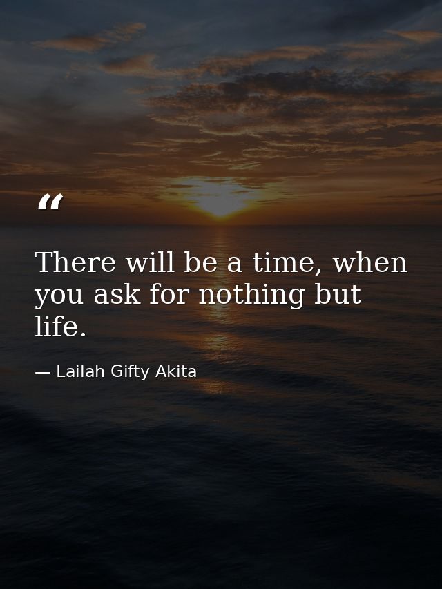 There will be a time, when you ask for nothing but life. — Lailah Gifty Akita