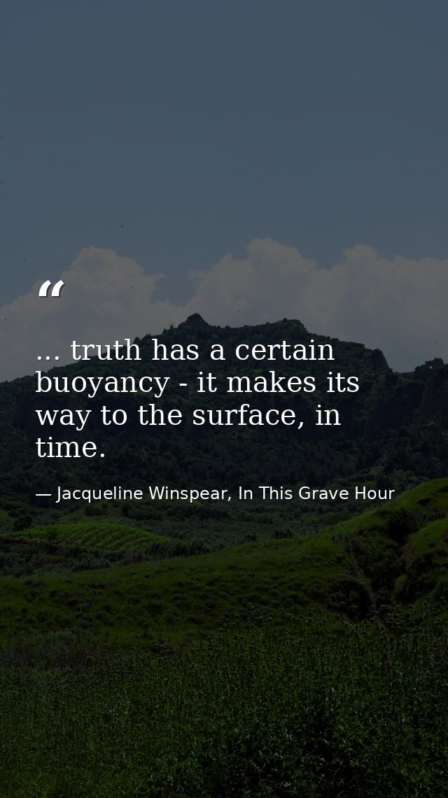 ... truth has a certain buoyancy - it makes its way to the surface, in time. — Jacqueline Winspear, In This Grave Hour