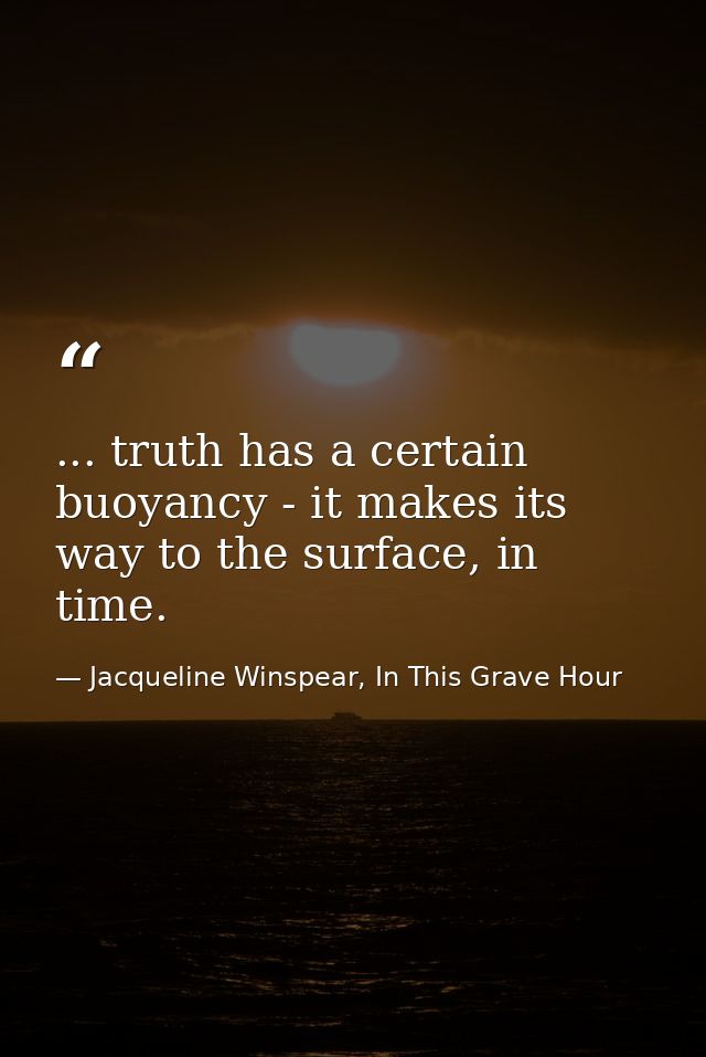 ... truth has a certain buoyancy - it makes its way to the surface, in time. — Jacqueline Winspear, In This Grave Hour