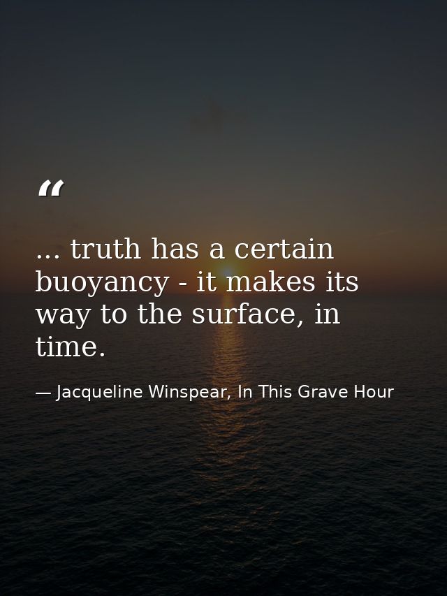... truth has a certain buoyancy - it makes its way to the surface, in time. — Jacqueline Winspear, In This Grave Hour
