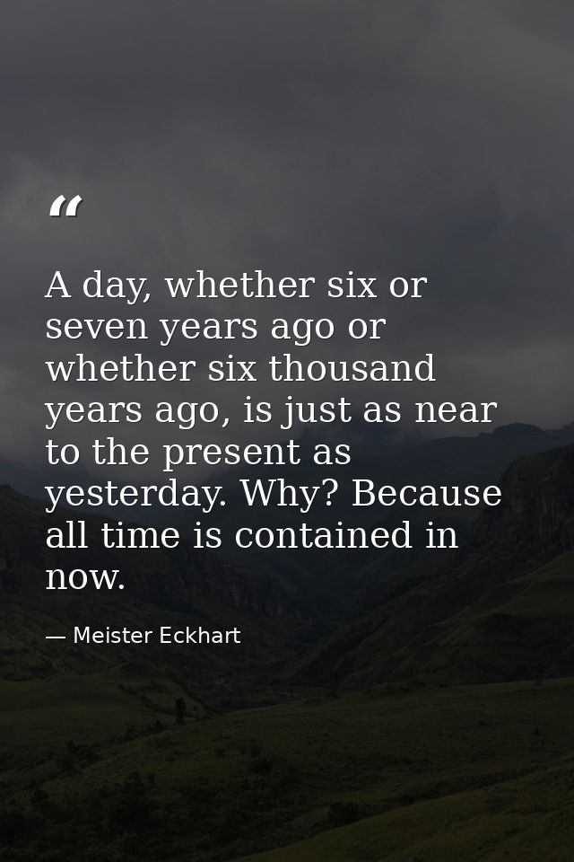 A day, whether six or seven years ago or whether six thousand years ago, is just as near to the present as yesterday. Wh — Meister Eckhart